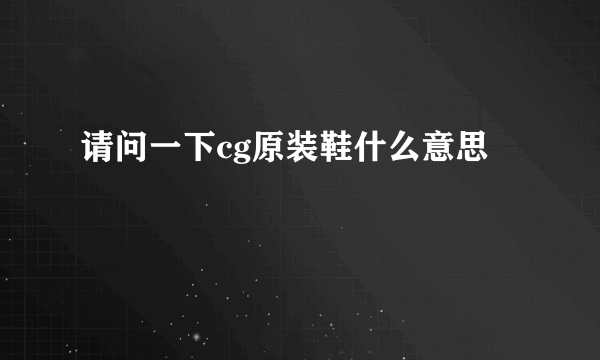 请问一下cg原装鞋什么意思