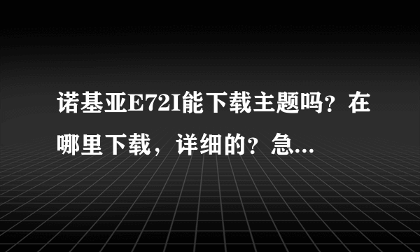 诺基亚E72I能下载主题吗？在哪里下载，详细的？急！！！！！！！！！！！！！！！！