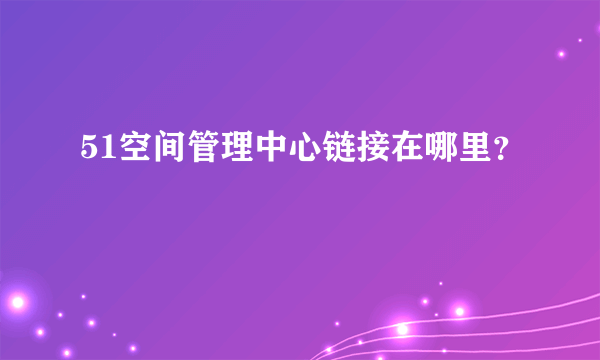 51空间管理中心链接在哪里？