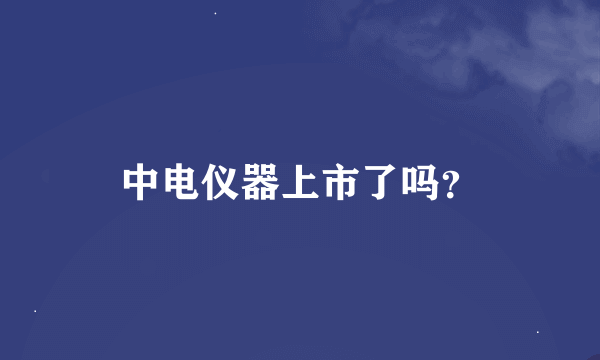 中电仪器上市了吗？
