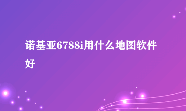 诺基亚6788i用什么地图软件好