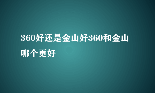 360好还是金山好360和金山哪个更好