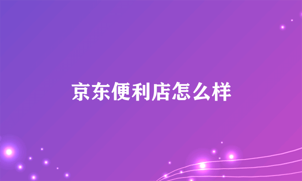 京东便利店怎么样