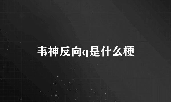 韦神反向q是什么梗