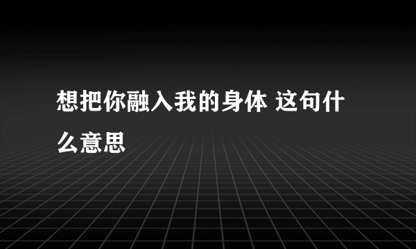 想把你融入我的身体 这句什么意思
