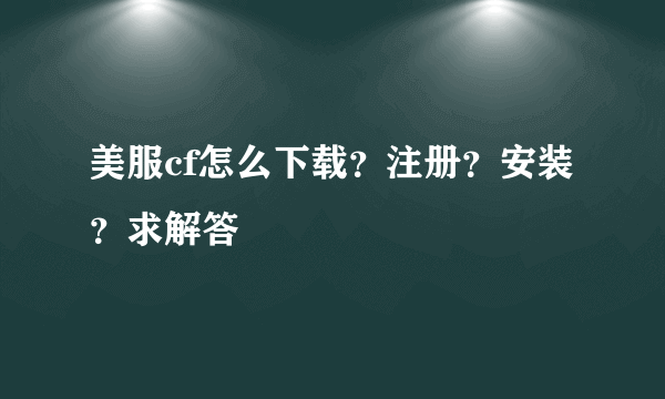 美服cf怎么下载？注册？安装？求解答