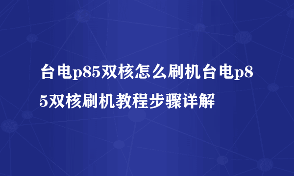 台电p85双核怎么刷机台电p85双核刷机教程步骤详解