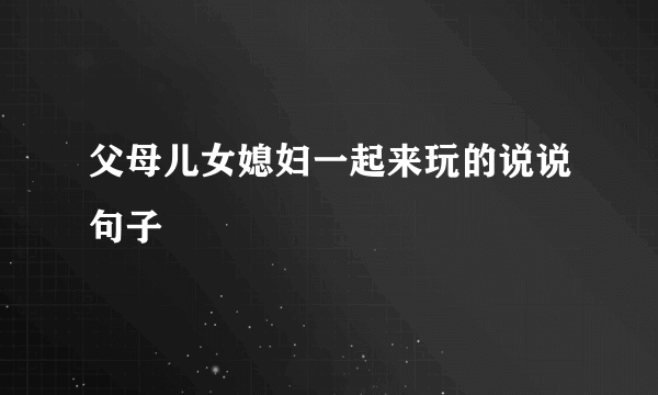 父母儿女媳妇一起来玩的说说句子