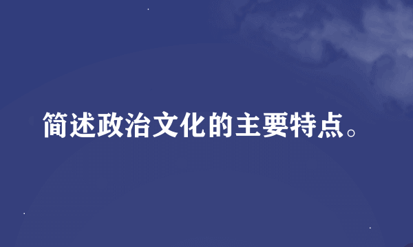 简述政治文化的主要特点。