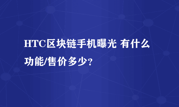 HTC区块链手机曝光 有什么功能/售价多少？