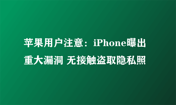 苹果用户注意：iPhone曝出重大漏洞 无接触盗取隐私照
