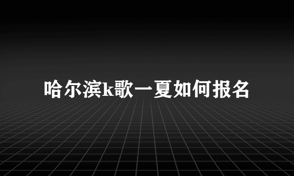 哈尔滨k歌一夏如何报名