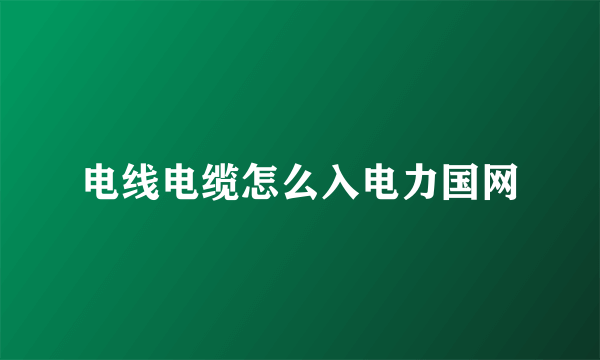 电线电缆怎么入电力国网