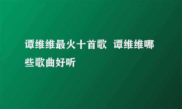 谭维维最火十首歌  谭维维哪些歌曲好听