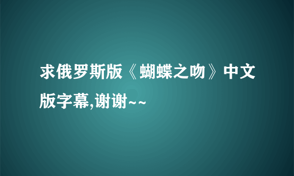 求俄罗斯版《蝴蝶之吻》中文版字幕,谢谢~~