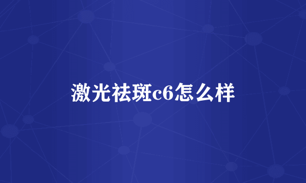 激光祛斑c6怎么样