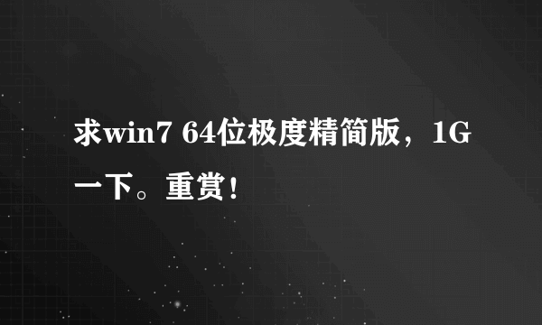 求win7 64位极度精简版，1G一下。重赏！