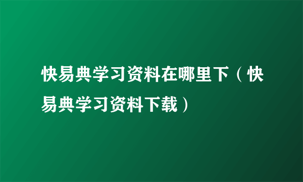 快易典学习资料在哪里下（快易典学习资料下载）
