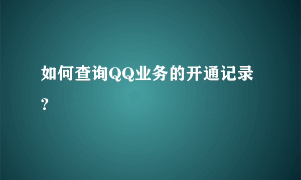 如何查询QQ业务的开通记录？
