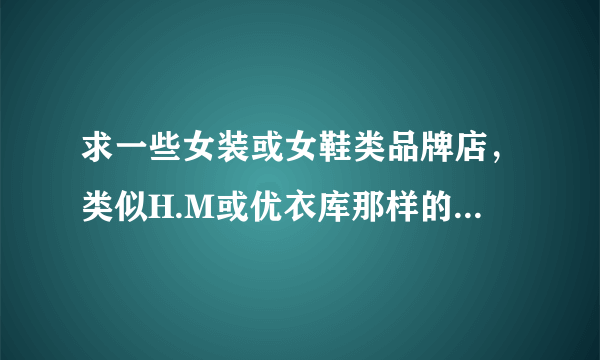 求一些女装或女鞋类品牌店，类似H.M或优衣库那样的，但是要便宜一些，不要一个外套两三百的那种，一件