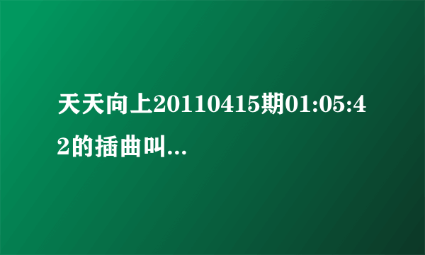 天天向上20110415期01:05:42的插曲叫什么？急求！