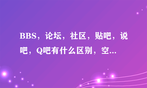 BBS，论坛，社区，贴吧，说吧，Q吧有什么区别，空间，博客又有什么区别？