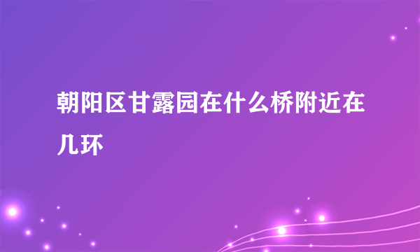 朝阳区甘露园在什么桥附近在几环