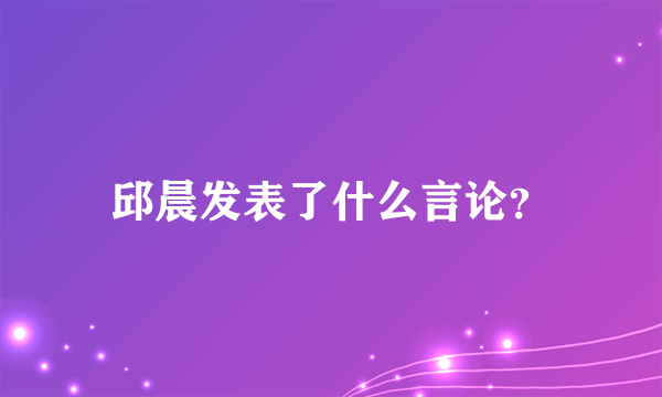 邱晨发表了什么言论？