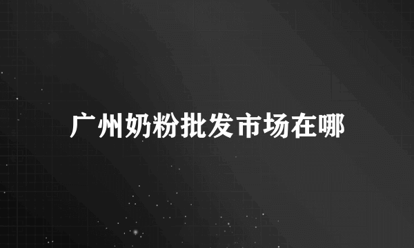 广州奶粉批发市场在哪