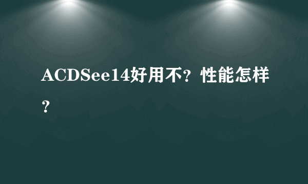 ACDSee14好用不？性能怎样？