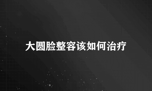 大圆脸整容该如何治疗