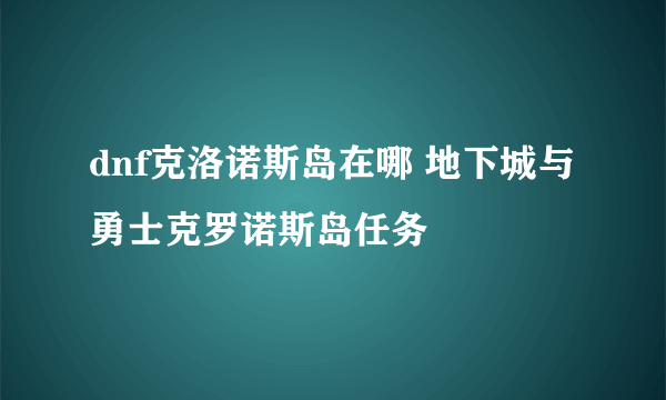 dnf克洛诺斯岛在哪 地下城与勇士克罗诺斯岛任务