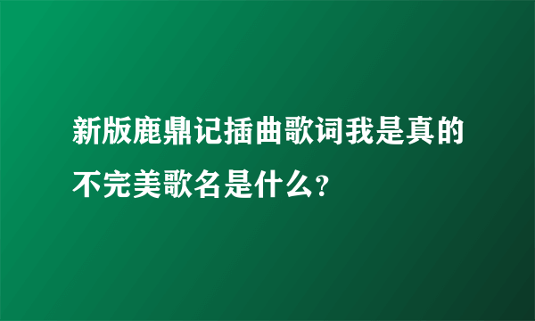 新版鹿鼎记插曲歌词我是真的不完美歌名是什么？