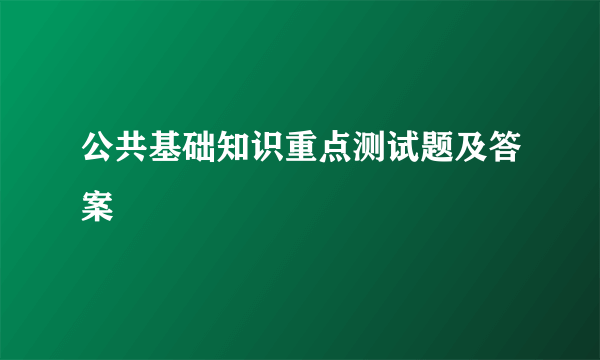 公共基础知识重点测试题及答案