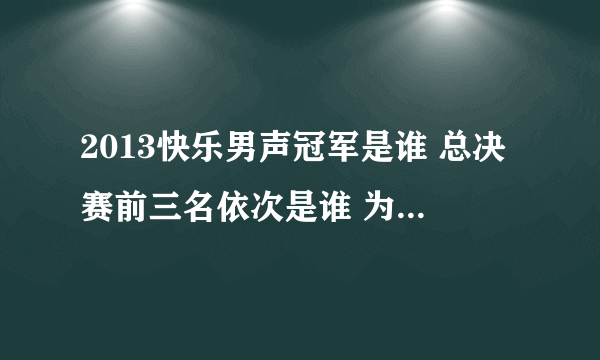 2013快乐男声冠军是谁 总决赛前三名依次是谁 为什么是冠军