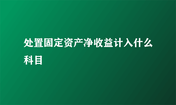 处置固定资产净收益计入什么科目