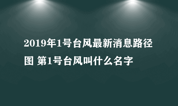 2019年1号台风最新消息路径图 第1号台风叫什么名字