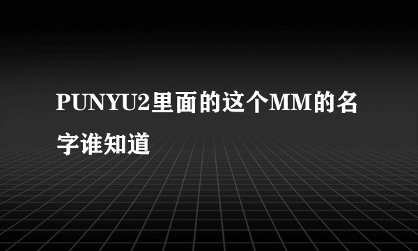 PUNYU2里面的这个MM的名字谁知道