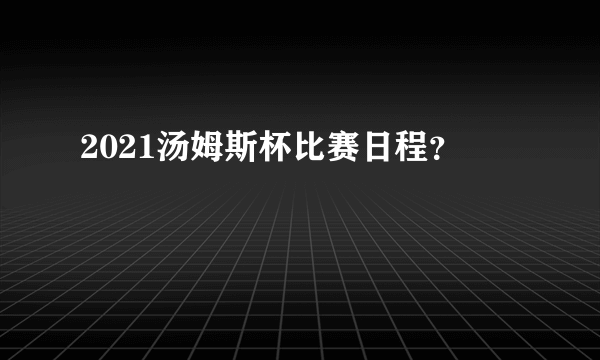 2021汤姆斯杯比赛日程？