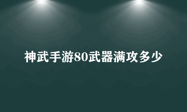 神武手游80武器满攻多少