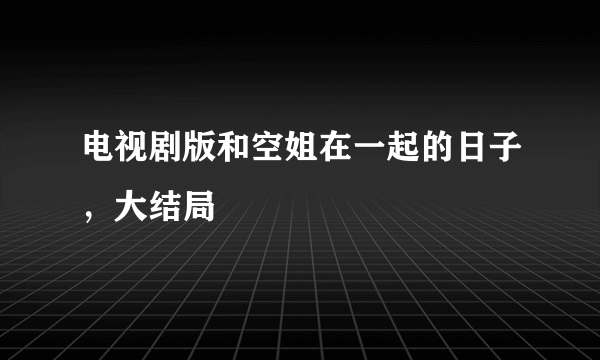 电视剧版和空姐在一起的日子，大结局