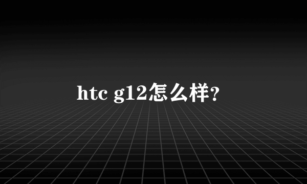 htc g12怎么样？