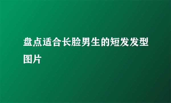 盘点适合长脸男生的短发发型图片