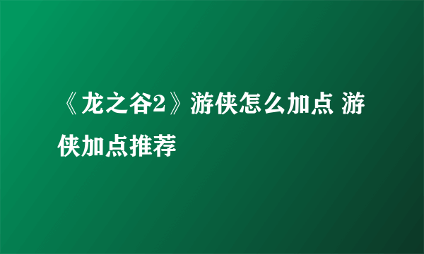 《龙之谷2》游侠怎么加点 游侠加点推荐