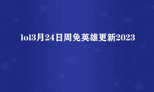 lol3月24日周免英雄更新2023