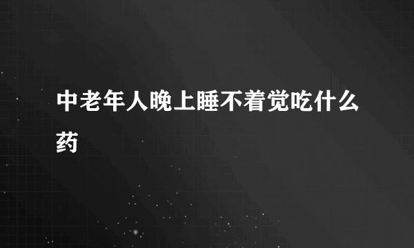中老年人晚上睡不着觉吃什么药