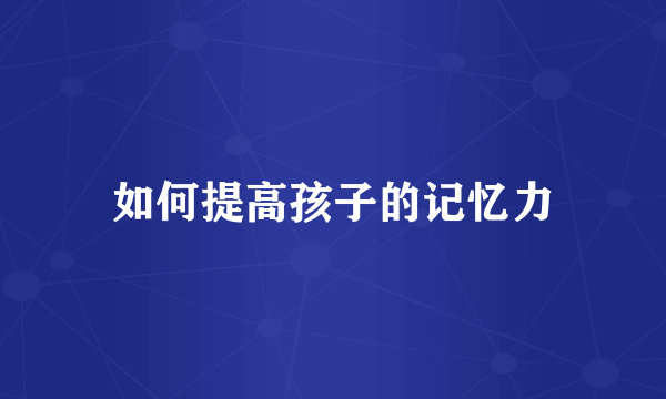 如何提高孩子的记忆力