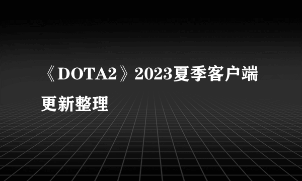 《DOTA2》2023夏季客户端更新整理