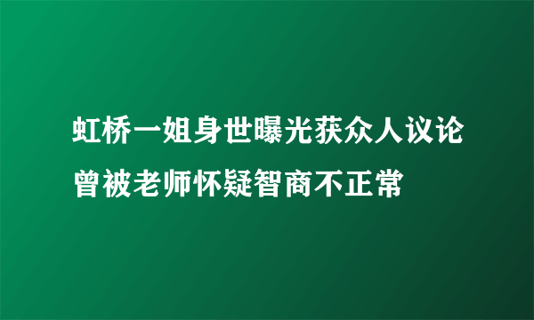 虹桥一姐身世曝光获众人议论曾被老师怀疑智商不正常