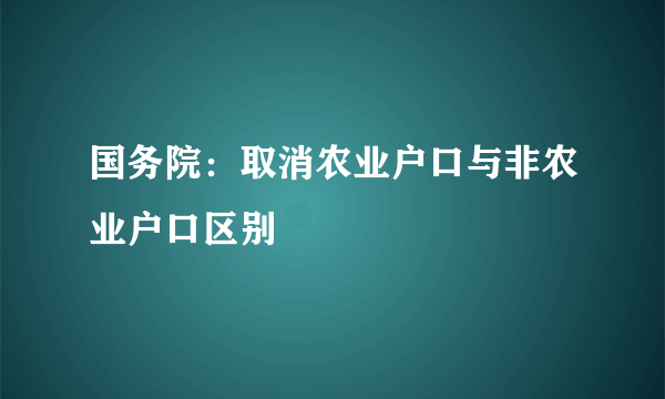 国务院：取消农业户口与非农业户口区别